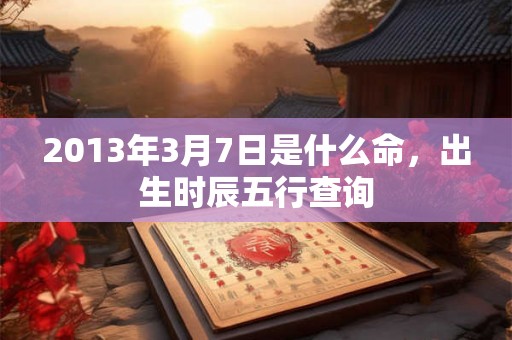 2013年3月7日是什么命，出生时辰五行查询