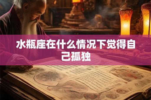 水瓶座在什么情况下觉得自己孤独 水瓶座在什么情况下觉得自己孤独
