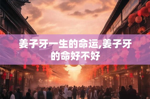 姜子牙一生的命运,姜子牙的命好不好