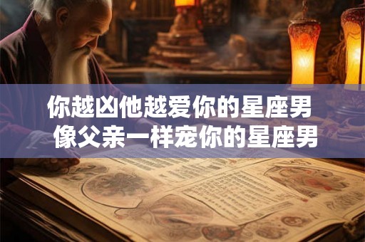 你越凶他越爱你的星座男  像父亲一样宠你的星座男
