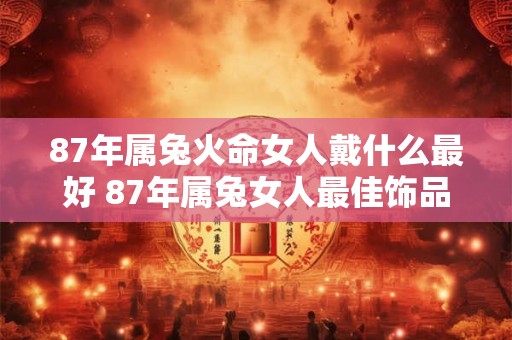 87年属兔火命女人戴什么最好 87年属兔女人最佳饰品是什么