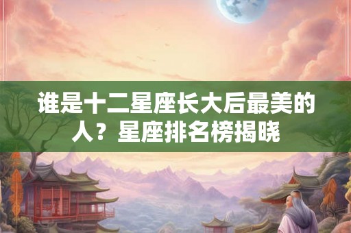 谁是十二星座长大后最美的人？星座排名榜揭晓