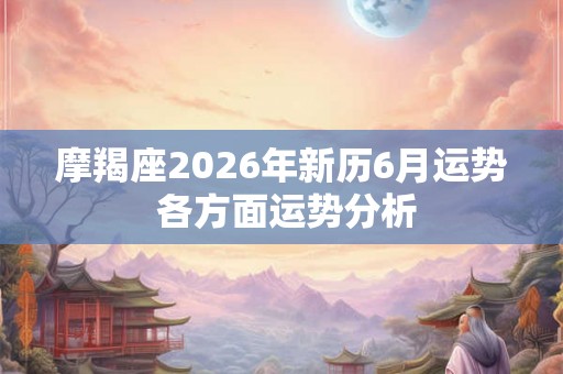 摩羯座2026年新历6月运势 各方面运势分析 摩羯座2026年新历6月运势 各方面运势分析