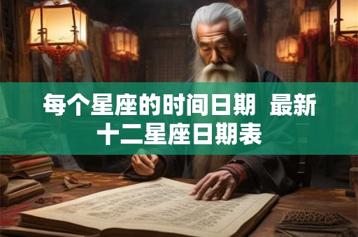 每个星座的时间日期 最新十二星座日期表 每个星座的时间日期 最新十二星座日期表