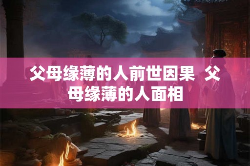 父母缘薄的人前世因果 父母缘薄的人面相 父母缘薄的人前世因果 父母缘薄的人面相