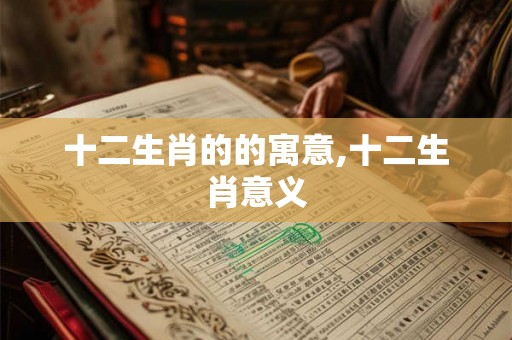 十二生肖的的寓意,十二生肖意义