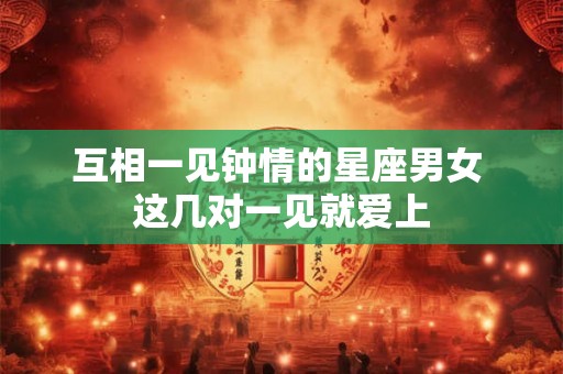 互相一见钟情的星座男女 这几对一见就爱上