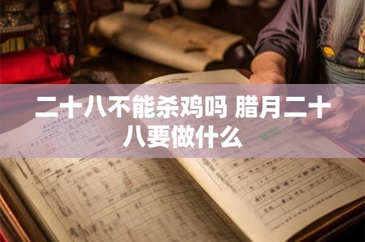 二十八不能杀鸡吗 腊月二十八要做什么