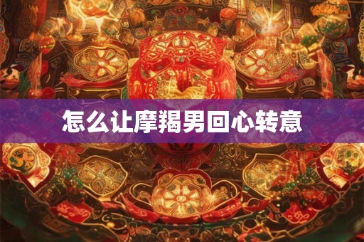 怎么让摩羯男回心转意