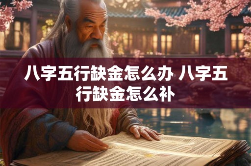 八字五行缺金怎么办 八字五行缺金怎么补 八字五行缺金怎么办 八字五行缺金怎么补