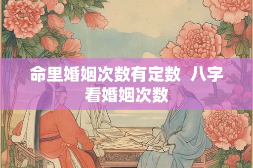 命里婚姻次数有定数  八字看婚姻次数