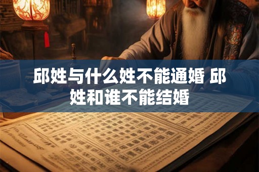 邱姓与什么姓不能通婚 邱姓和谁不能结婚