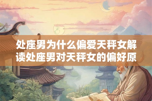 处座男为什么偏爱天秤女解读处座男对天秤女的偏好原因 处座男为什么偏爱天秤女解读处座男对天秤女的偏好原因