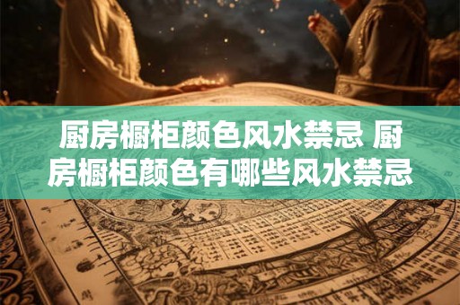 厨房橱柜颜色风水禁忌 厨房橱柜颜色有哪些风水禁忌