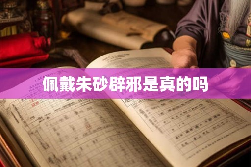 佩戴朱砂辟邪是真的吗 佩戴朱砂辟邪是真的吗