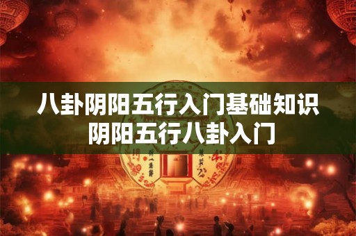 八卦阴阳五行入门基础知识 阴阳五行八卦入门