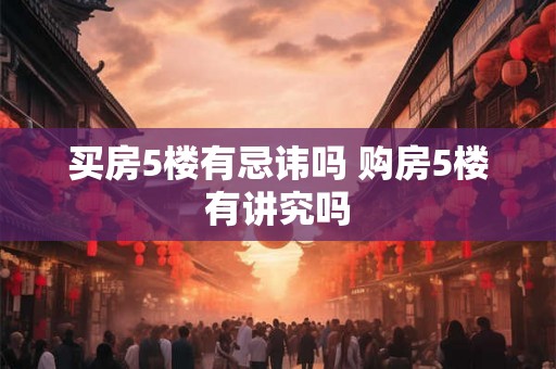 买房5楼有忌讳吗 购房5楼有讲究吗