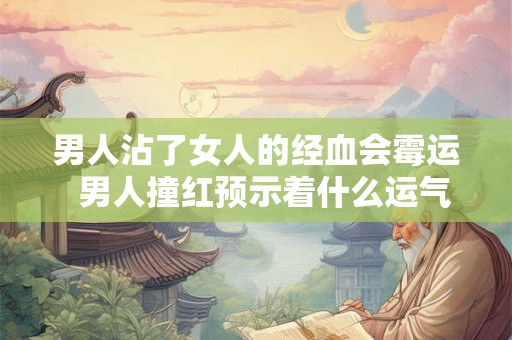 男人沾了女人的经血会霉运 男人撞红预示着什么运气 男人沾了女人的经血会霉运 男人撞红预示着什么运气