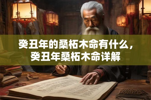 癸丑年的桑柘木命有什么，癸丑年桑柘木命详解
