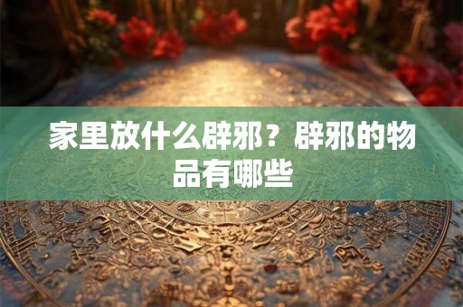 家里放什么辟邪？辟邪的物品有哪些