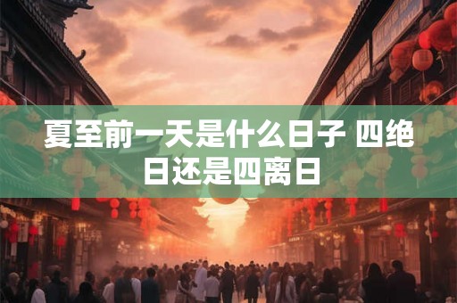 夏至前一天是什么日子 四绝日还是四离日 夏至前一天是什么日子 四绝日还是四离日