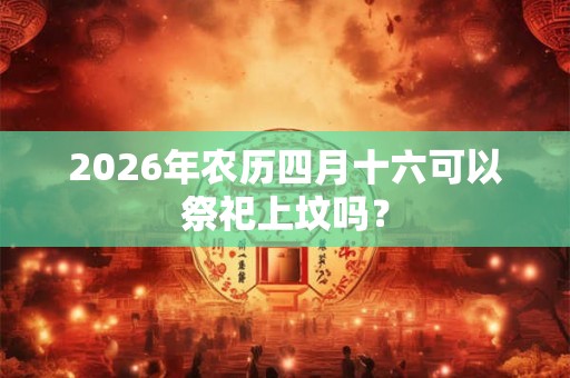 2026年农历四月十六可以祭祀上坟吗？