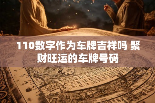 110数字作为车牌吉祥吗 聚财旺运的车牌号码 110数字作为车牌吉祥吗 聚财旺运的车牌号码