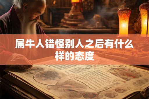 属牛人错怪别人之后有什么样的态度
