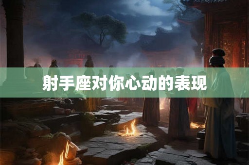 射手座对你心动的表现