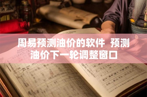 周易预测油价的软件  预测油价下一轮调整窗口