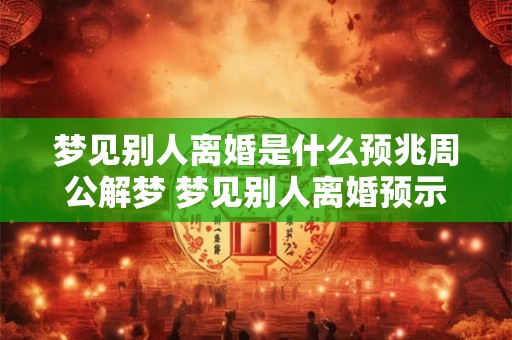 梦见别人离婚是什么预兆周公解梦 梦见别人离婚预示什么周公解梦