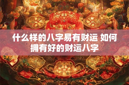 什么样的八字易有财运 如何拥有好的财运八字