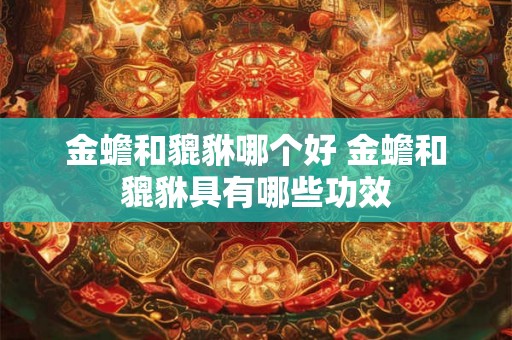 金蟾和貔貅哪个好 金蟾和貔貅具有哪些功效 金蟾和貔貅哪个好 金蟾和貔貅具有哪些功效