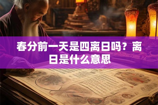 春分前一天是四离日吗？离日是什么意思