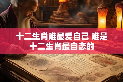 十二生肖谁最爱自己 谁是十二生肖最自恋的