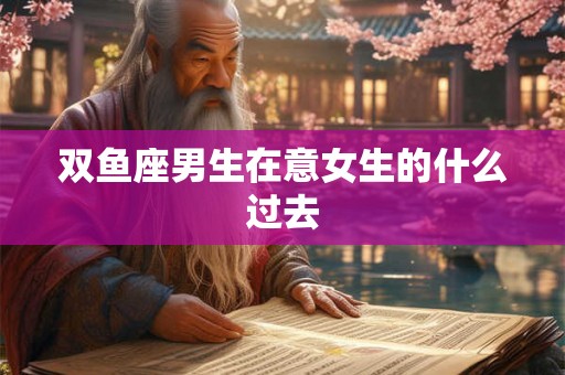 双鱼座男生在意女生的什么过去