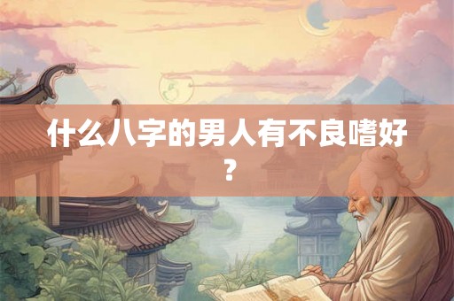 什么八字的男人有不良嗜好？