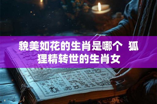 貌美如花的生肖是哪个 狐狸精转世的生肖女 貌美如花的生肖是哪个 狐狸精转世的生肖女