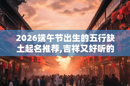 2026端午节出生的五行缺土起名推荐,吉祥又好听的名字