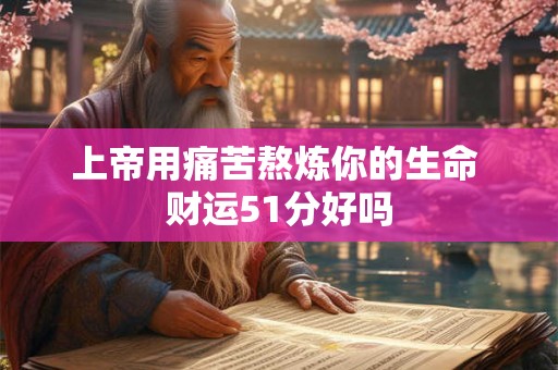 上帝用痛苦熬炼你的生命 财运51分好吗