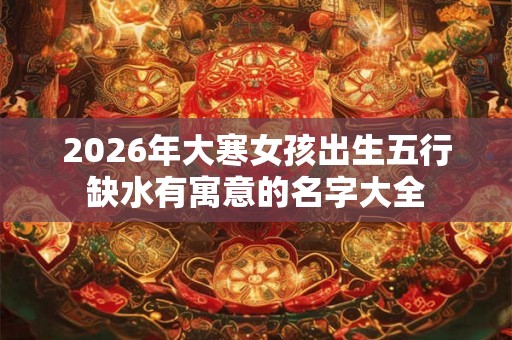 2026年大寒女孩出生五行缺水有寓意的名字大全