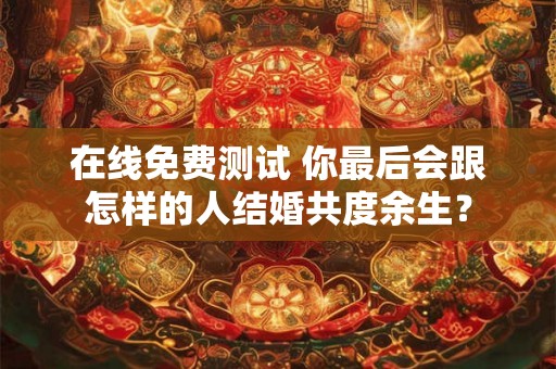 在线免费测试 你最后会跟怎样的人结婚共度余生？