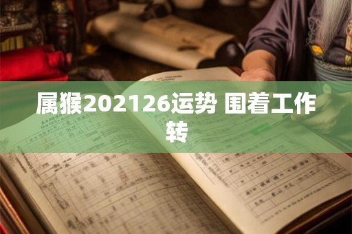 属猴202126运势 围着工作转