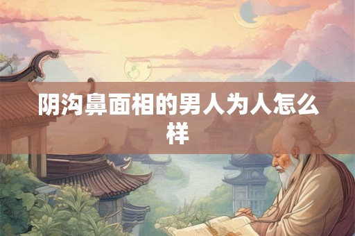 阴沟鼻面相的男人为人怎么样