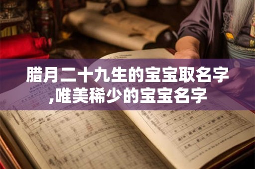 腊月二十九生的宝宝取名字,唯美稀少的宝宝名字