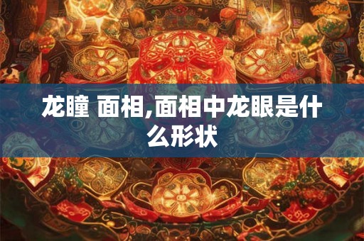 龙瞳 面相,面相中龙眼是什么形状
