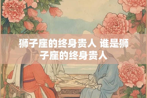 狮子座的终身贵人 谁是狮子座的终身贵人