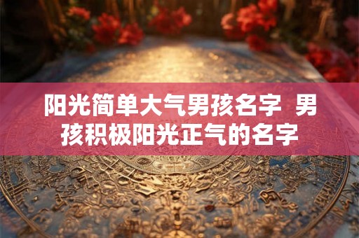 阳光简单大气男孩名字 男孩积极阳光正气的名字 阳光简单大气男孩名字 男孩积极阳光正气的名字