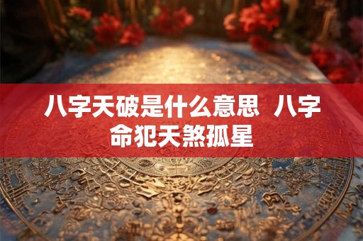 八字天破是什么意思  八字命犯天煞孤星
