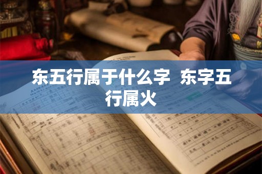 东五行属于什么字 东字五行属火 东五行属于什么字 东字五行属火